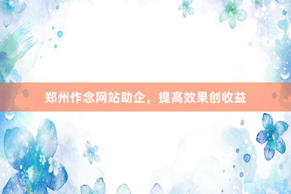 郑州作念网站助企,提高效果创收益